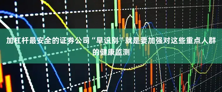 加杠杆最安全的证券公司“早识别”就是要加强对这些重点人群的健康监测