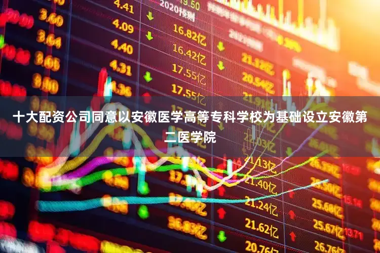 十大配资公司同意以安徽医学高等专科学校为基础设立安徽第二医学院