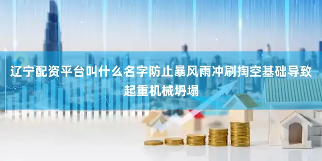 辽宁配资平台叫什么名字防止暴风雨冲刷掏空基础导致起重机械坍塌