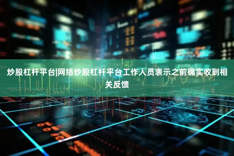 炒股杠杆平台|网络炒股杠杆平台工作人员表示之前确实收到相关反馈