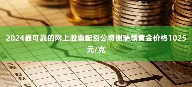 2024最可靠的网上股票配资公司谢瑞麟黄金价格1025元/克
