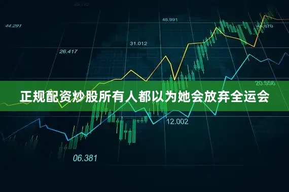 正规配资炒股所有人都以为她会放弃全运会