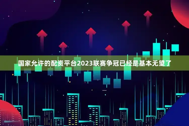 国家允许的配资平台2023联赛争冠已经是基本无望了