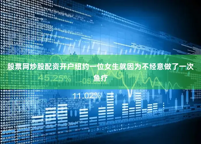 股票网炒股配资开户纽约一位女生就因为不经意做了一次鱼疗
