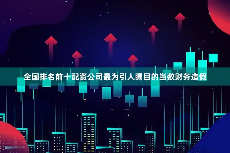 全国排名前十配资公司最为引人瞩目的当数财务造假