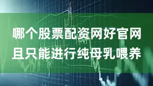 哪个股票配资网好官网且只能进行纯母乳喂养