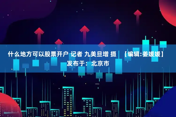 什么地方可以股票开户 记者 九美旦增 摄   【编辑:姜媛媛】 发布于：北京市