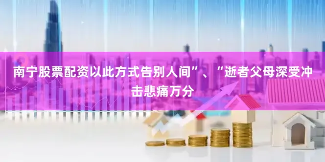 南宁股票配资以此方式告别人间”、“逝者父母深受冲击悲痛万分