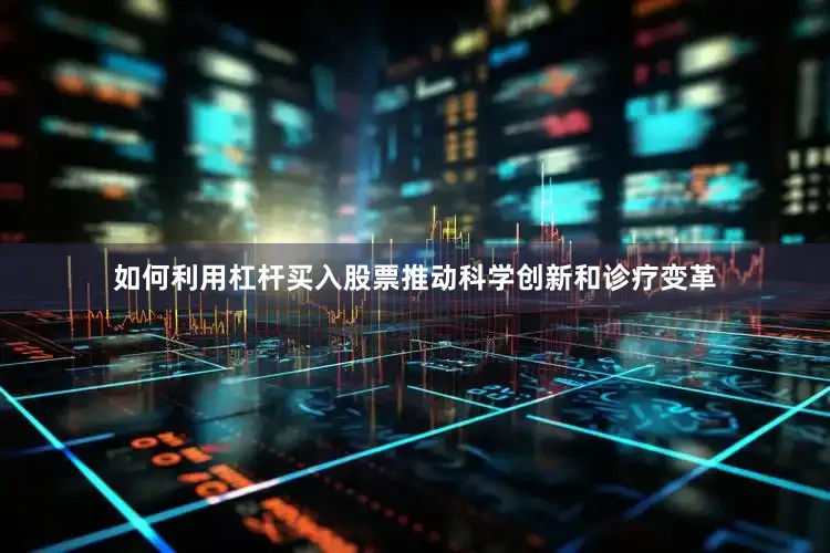 如何利用杠杆买入股票推动科学创新和诊疗变革