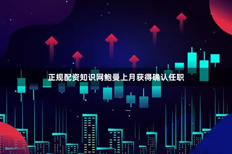 正规配资知识网鲍曼上月获得确认任职