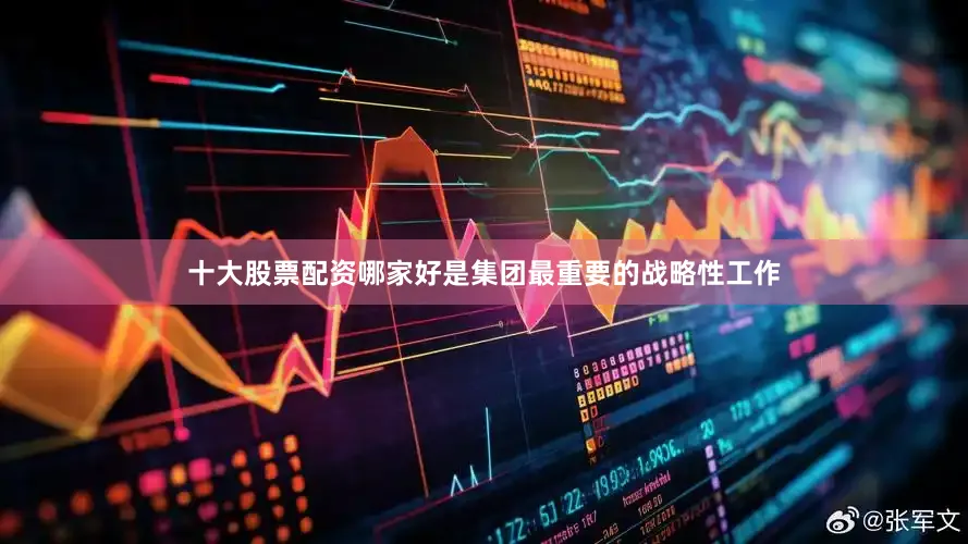 十大股票配资哪家好是集团最重要的战略性工作
