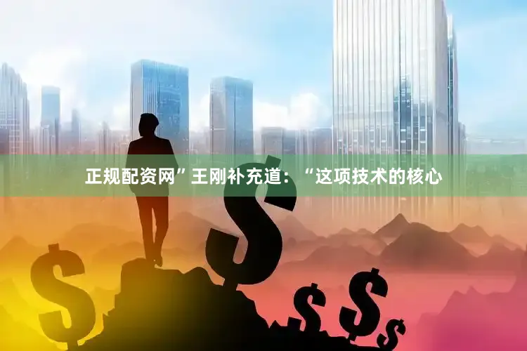 正规配资网”王刚补充道：“这项技术的核心