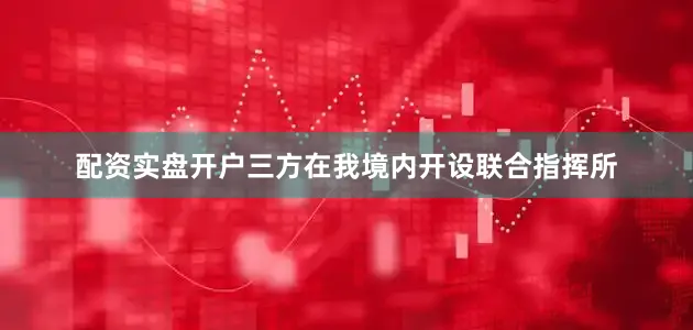 配资实盘开户三方在我境内开设联合指挥所