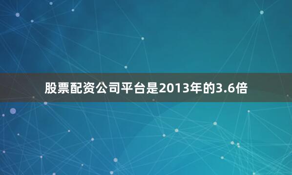 股票配资公司平台是2013年的3.6倍