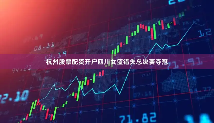 杭州股票配资开户四川女篮错失总决赛夺冠