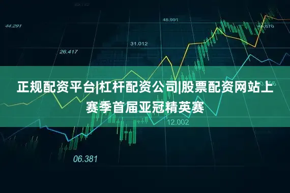 正规配资平台|杠杆配资公司|股票配资网站上赛季首届亚冠精英赛