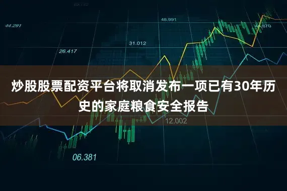 炒股股票配资平台将取消发布一项已有30年历史的家庭粮食安全报告
