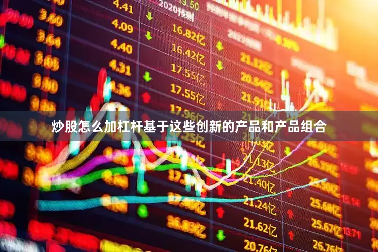 炒股怎么加杠杆基于这些创新的产品和产品组合