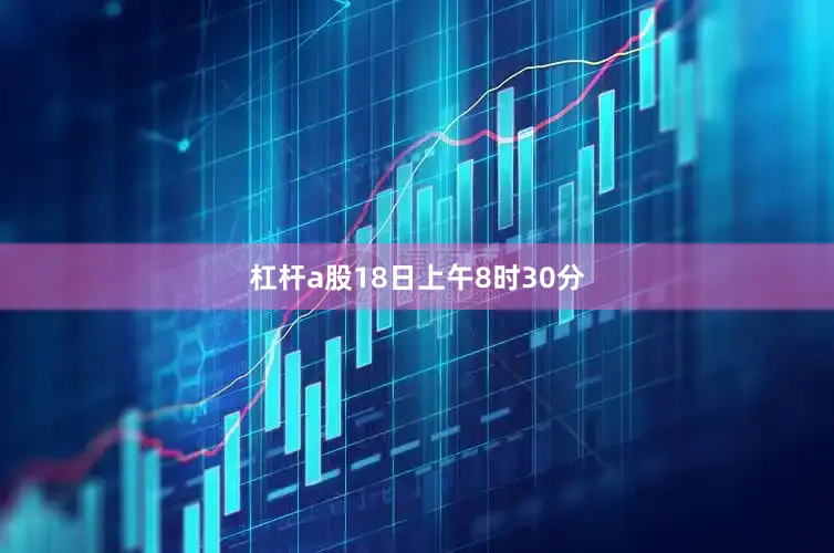 杠杆a股18日上午8时30分