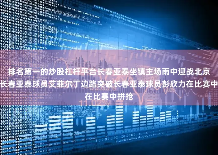 排名第一的炒股杠杆平台长春亚泰坐镇主场雨中迎战北京国安长春亚泰球员艾菲尔丁边路突破长春亚泰球员彭欣力在比赛中拼抢