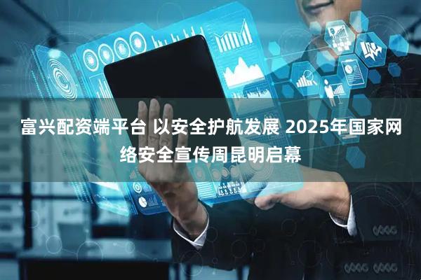 富兴配资端平台 以安全护航发展 2025年国家网络安全宣传周昆明启幕