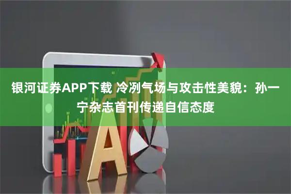 银河证券APP下载 冷冽气场与攻击性美貌：孙一宁杂志首刊传递自信态度