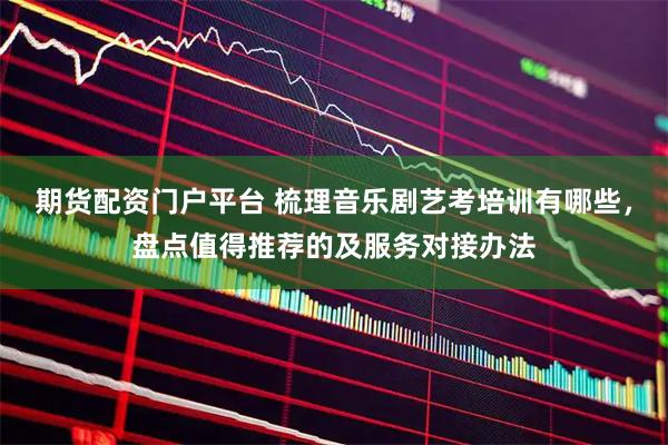 期货配资门户平台 梳理音乐剧艺考培训有哪些，盘点值得推荐的及服务对接办法