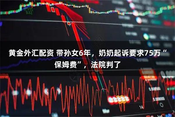 黄金外汇配资 带孙女6年,奶奶起诉要求75万“保姆费”,法院判了