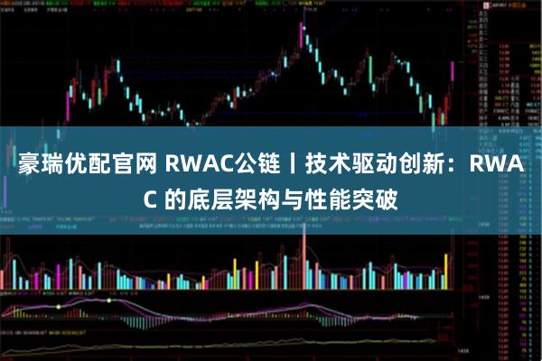 豪瑞优配官网 RWAC公链丨技术驱动创新:RWAC 的底层架构与性能突破