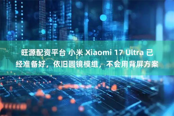 旺源配资平台 小米 Xiaomi 17 Ultra 已经准备好,依旧圆镜模组,不会用背屏方案