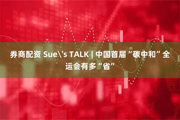 券商配资 Sue's TALK | 中国首届“碳中和”全运会有多“省”