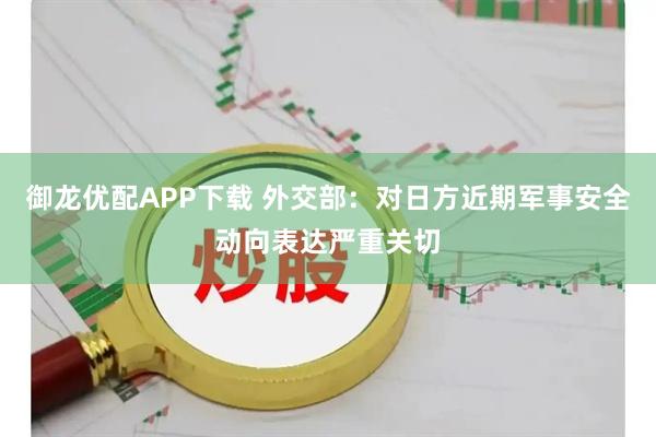 御龙优配APP下载 外交部:对日方近期军事安全动向表达严重关切