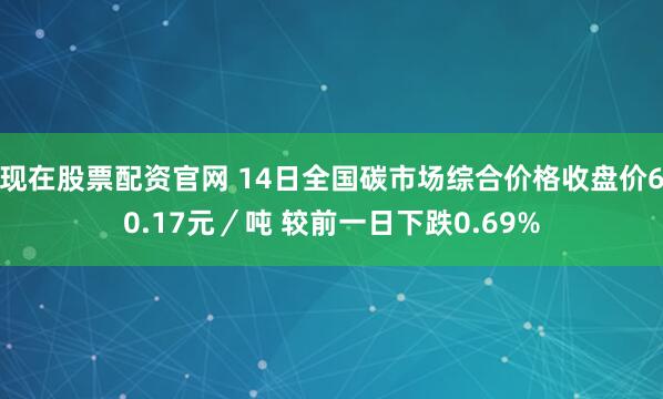 现在股票配资官网 14日全国碳市场综合价格收盘价60.17元／吨 较前一日下跌0.69%