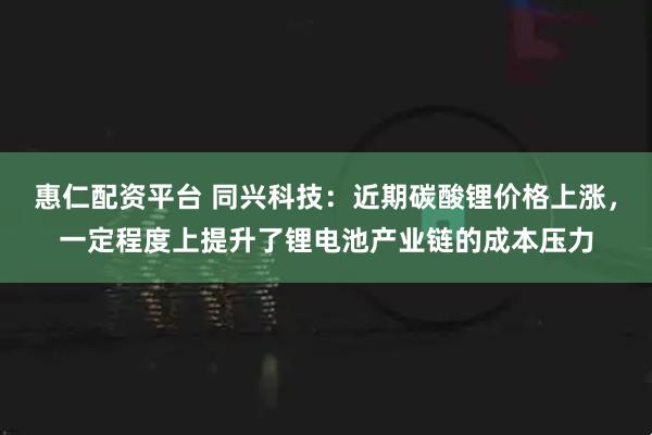 惠仁配资平台 同兴科技:近期碳酸锂价格上涨,一定程度上提升了锂电池产业链的成本压力