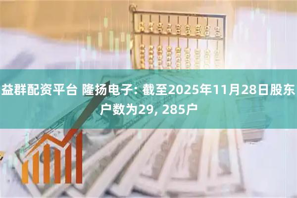益群配资平台 隆扬电子: 截至2025年11月28日股东户数为29, 285户