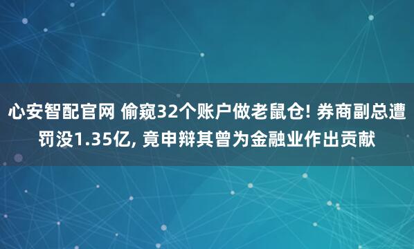 心安智配官网 偷窥32个账户做老鼠仓! 券商副总遭罚没1.35亿, 竟申辩其曾为金融业作出贡献