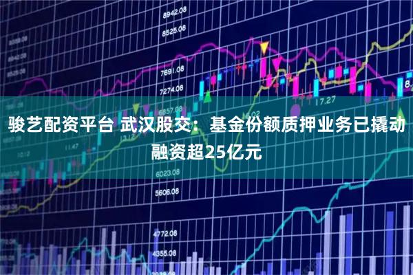骏艺配资平台 武汉股交：基金份额质押业务已撬动融资超25亿元