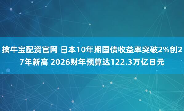 擒牛宝配资官网 日本10年期国债收益率突破2%创27年新高 2026财年预算达122.3万亿日元