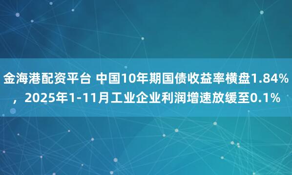 金海港配资平台 中国10年期国债收益率横盘1.84%，2025年1-11月工业企业利润增速放缓至0.1%