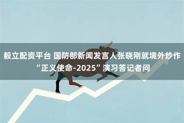 毅立配资平台 国防部新闻发言人张晓刚就境外炒作“正义使命-2025”演习答记者问