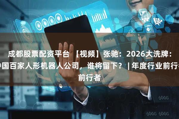 成都股票配资平台 【视频】张驰：2026大洗牌：中国百家人形机器人公司，谁将留下？ | 年度行业前行者