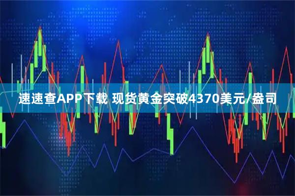速速查APP下载 现货黄金突破4370美元/盎司