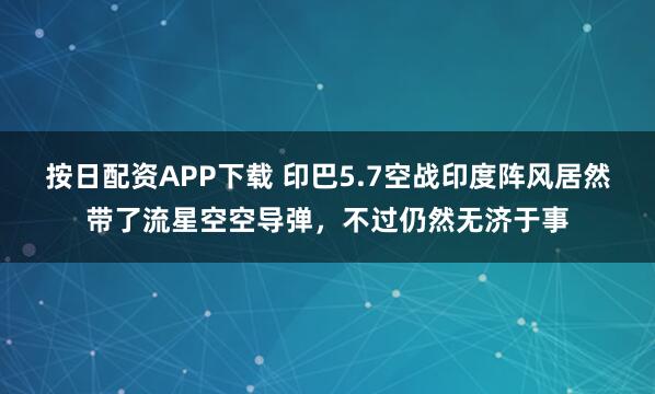 按日配资APP下载 印巴5.7空战印度阵风居然带了流星空空导弹，不过仍然无济于事