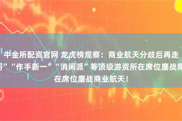 牛金所配资官网 龙虎榜观察：商业航天分歧后再走强 “余哥”“作手新一”“消闲派”等顶级游资所在席位鏖战商业航天！