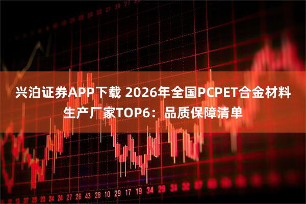 兴泊证券APP下载 2026年全国PCPET合金材料生产厂家TOP6：品质保障清单