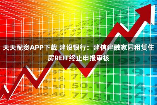 天天配资APP下载 建设银行：建信建融家园租赁住房REIT终止申报审核