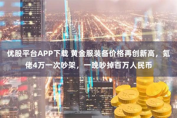 优股平台APP下载 黄金服装备价格再创新高,氪佬4万一次吵架,一晚吵掉百万人民币