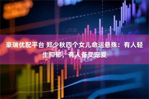 豪瑞优配平台 郑少秋四个女儿命运悬殊:有人轻生抑郁,有人备受宠爱
