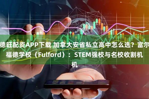 德旺配资APP下载 加拿大安省私立高中怎么选?富尔福德学校(Fulford):STEM强校与名校收割机