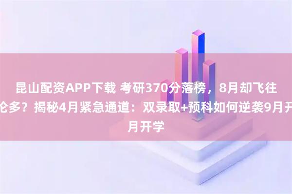 昆山配资APP下载 考研370分落榜,8月却飞往多伦多?揭秘4月紧急通道:双录取+预科如何逆袭9月开学